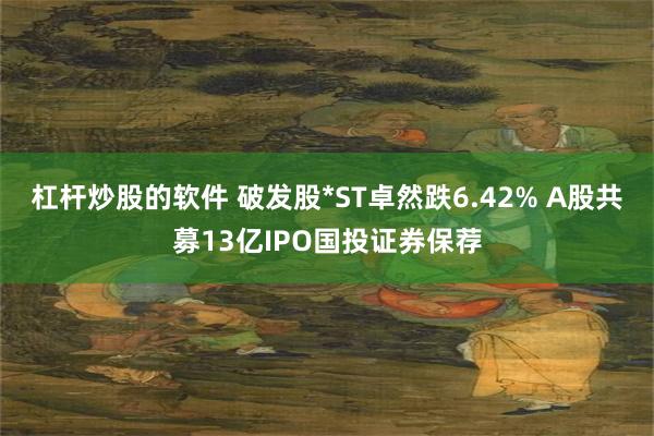 杠杆炒股的软件 破发股*ST卓然跌6.42% A股共募13亿IPO国投证券保荐