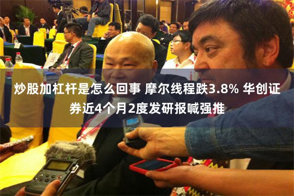 炒股加杠杆是怎么回事 摩尔线程跌3.8% 华创证券近4个月2度发研报喊强推