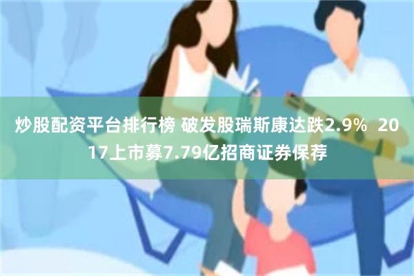 炒股配资平台排行榜 破发股瑞斯康达跌2.9%  2017上市募7.79亿招商证券保荐