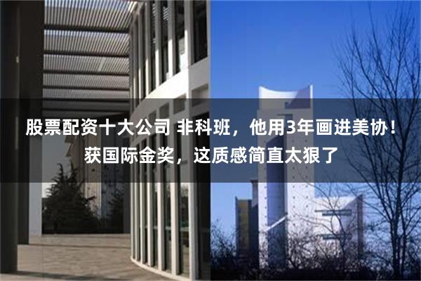 股票配资十大公司 非科班，他用3年画进美协！获国际金奖，这质感简直太狠了