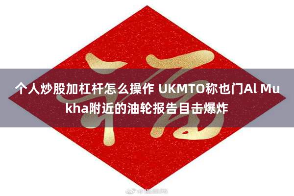 个人炒股加杠杆怎么操作 UKMTO称也门Al Mukha附近的油轮报告目击爆炸