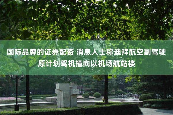 国际品牌的证券配资 消息人士称迪拜航空副驾驶原计划驾机撞向以机场航站楼