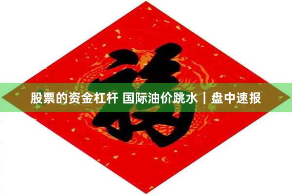 股票的资金杠杆 国际油价跳水｜盘中速报
