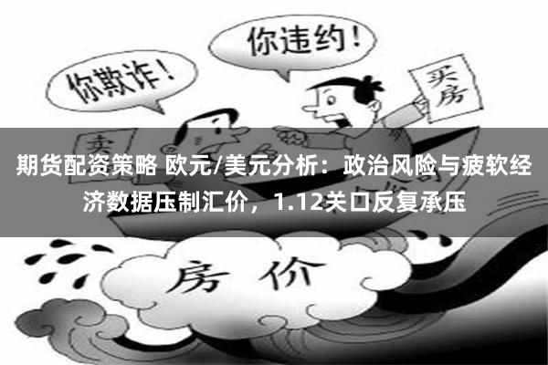 期货配资策略 欧元/美元分析：政治风险与疲软经济数据压制汇价，1.12关口反复承压