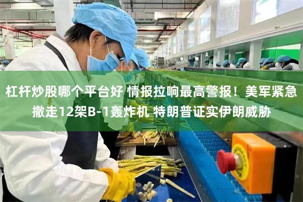 杠杆炒股哪个平台好 情报拉响最高警报！美军紧急撤走12架B-1轰炸机 特朗普证实伊朗威胁