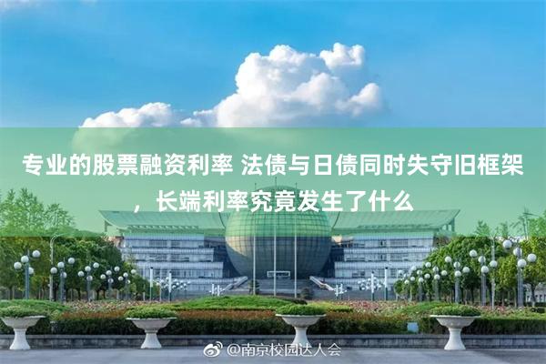 专业的股票融资利率 法债与日债同时失守旧框架，长端利率究竟发生了什么