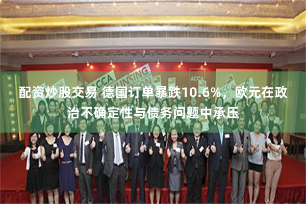 配资炒股交易 德国订单暴跌10.6%，欧元在政治不确定性与债务问题中承压