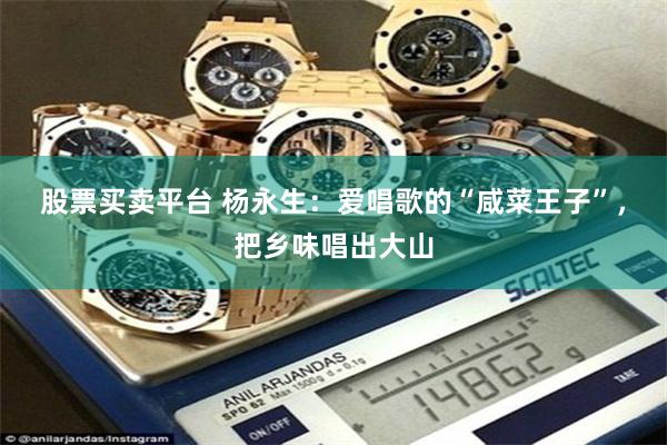 股票买卖平台 杨永生：爱唱歌的“咸菜王子”，把乡味唱出大山