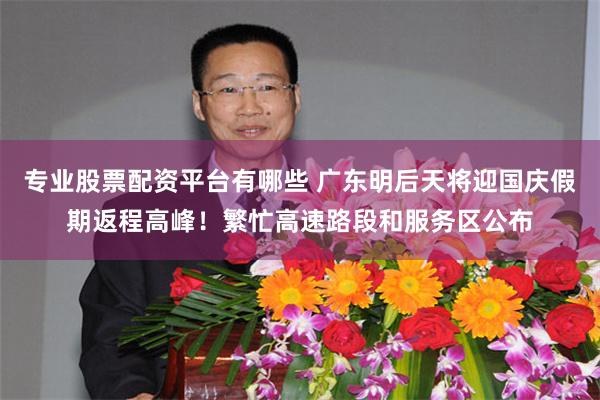 专业股票配资平台有哪些 广东明后天将迎国庆假期返程高峰！繁忙高速路段和服务区公布