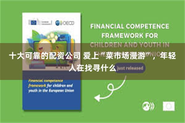 十大可靠的配资公司 爱上“菜市场漫游”，年轻人在找寻什么