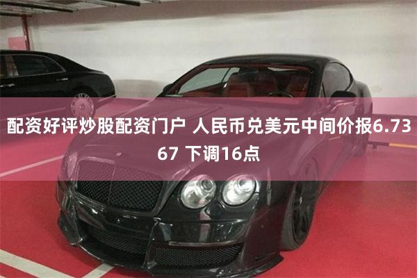 配资好评炒股配资门户 人民币兑美元中间价报6.7367 下调16点