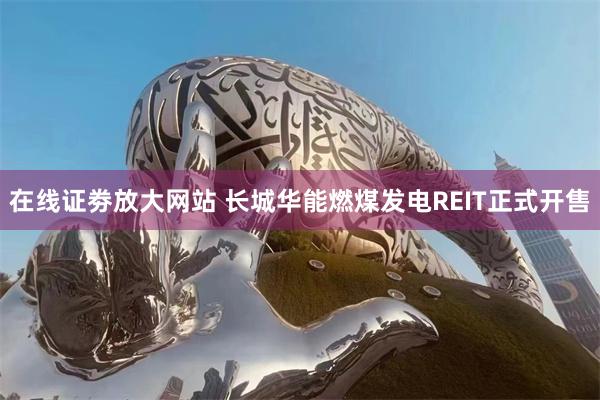 在线证劵放大网站 长城华能燃煤发电REIT正式开售
