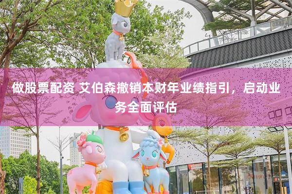 做股票配资 艾伯森撤销本财年业绩指引，启动业务全面评估