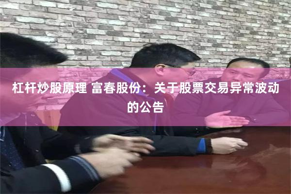 杠杆炒股原理 富春股份：关于股票交易异常波动的公告
