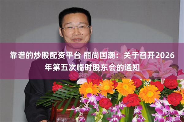 靠谱的炒股配资平台 丽尚国潮：关于召开2026年第五次临时股东会的通知