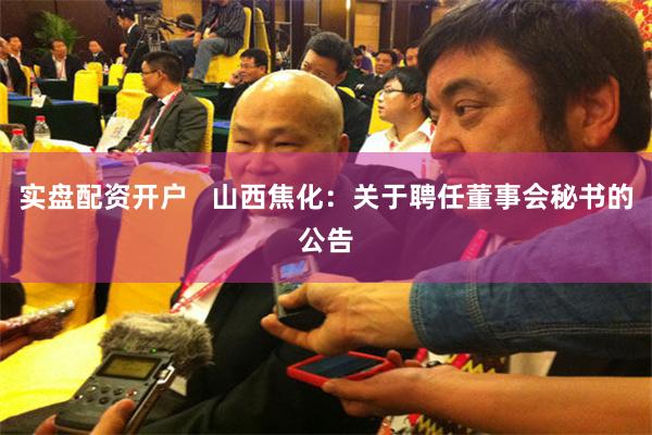 实盘配资开户   山西焦化：关于聘任董事会秘书的公告