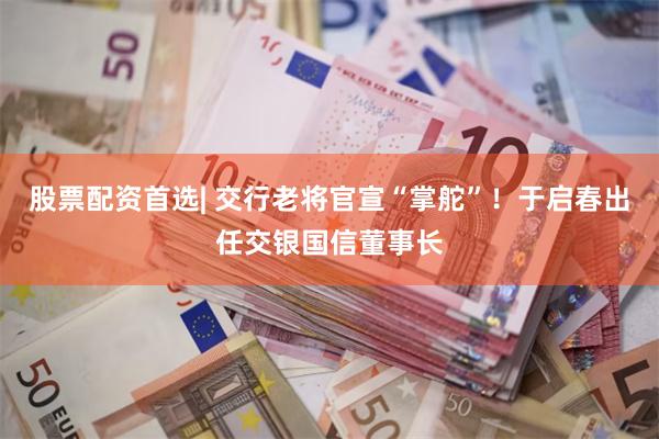 股票配资首选| 交行老将官宣“掌舵”！于启春出任交银国信董事长