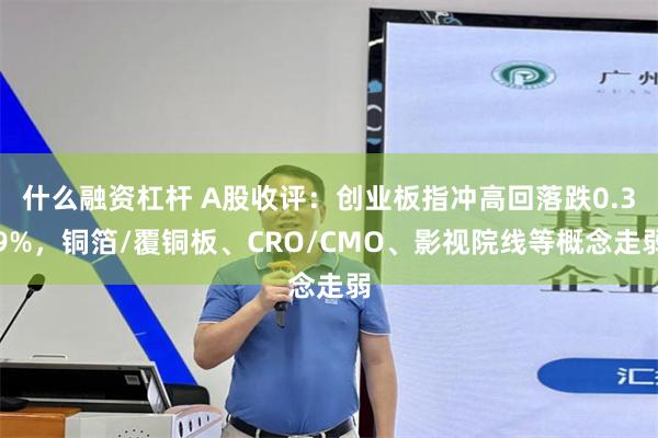 什么融资杠杆 A股收评:创业板指冲高回落跌0.39%,铜箔/覆铜板、CRO/CMO、影视院线等概念走弱