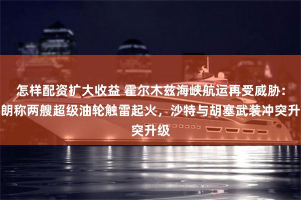 怎样配资扩大收益 霍尔木兹海峡航运再受威胁：伊朗称两艘超级油轮触雷起火，沙特与胡塞武装冲突升级