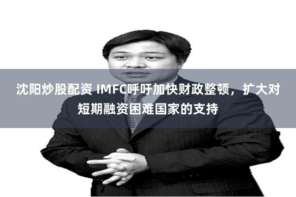 沈阳炒股配资 IMFC呼吁加快财政整顿，扩大对短期融资困难国家的支持