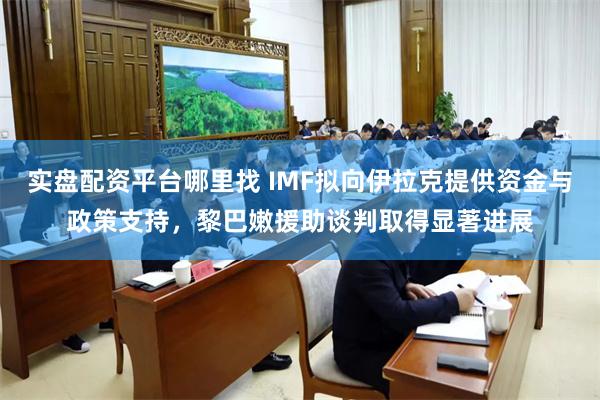 实盘配资平台哪里找 IMF拟向伊拉克提供资金与政策支持，黎巴嫩援助谈判取得显著进展