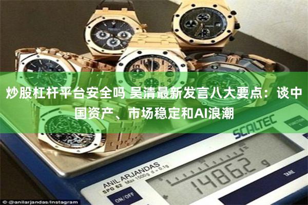 炒股杠杆平台安全吗 吴清最新发言八大要点：谈中国资产、市场稳定和AI浪潮