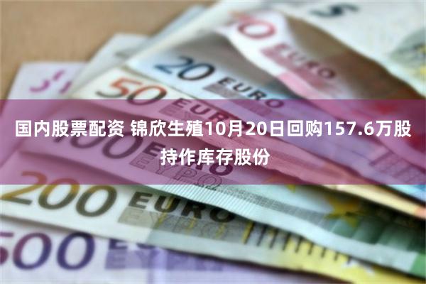 国内股票配资 锦欣生殖10月20日回购157.6万股 持作库存股份