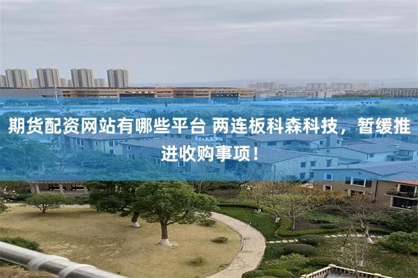 期货配资网站有哪些平台 两连板科森科技，暂缓推进收购事项！