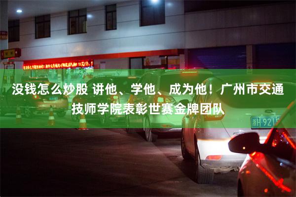 没钱怎么炒股 讲他、学他、成为他!广州市交通技师学院表彰世赛金牌团队