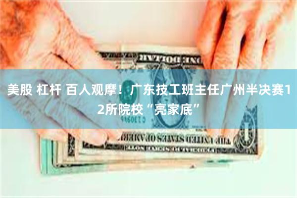 美股 杠杆 百人观摩！广东技工班主任广州半决赛12所院校“亮家底”