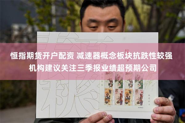 恒指期货开户配资 减速器概念板块抗跌性较强 机构建议关注三季报业绩超预期公司