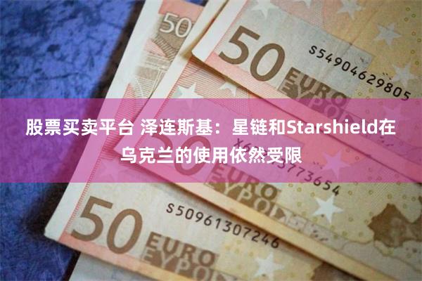 股票买卖平台 泽连斯基：星链和Starshield在乌克兰的使用依然受限