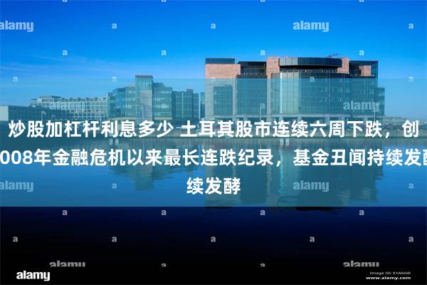炒股加杠杆利息多少 土耳其股市连续六周下跌，创2008年金融危机以来最长连跌纪录，基金丑闻持续发酵