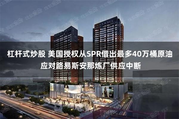 杠杆式炒股 美国授权从SPR借出最多40万桶原油 应对路易斯安那炼厂供应中断