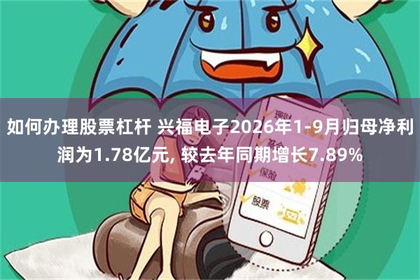 如何办理股票杠杆 兴福电子2026年1-9月归母净利润为1.78亿元, 较去年同期增长7.89%