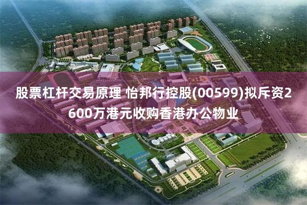 股票杠杆交易原理 怡邦行控股(00599)拟斥资2600万港元收购香港办公物业