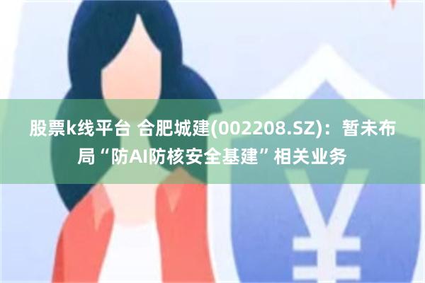 股票k线平台 合肥城建(002208.SZ)：暂未布局“防AI防核安全基建”相关业务