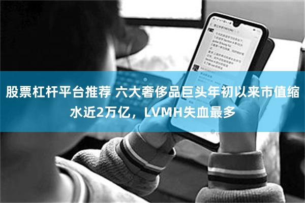 股票杠杆平台推荐 六大奢侈品巨头年初以来市值缩水近2万亿，LVMH失血最多
