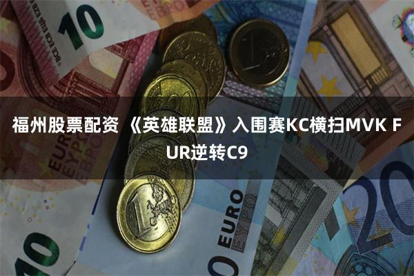 福州股票配资 《英雄联盟》入围赛KC横扫MVK FUR逆转C9